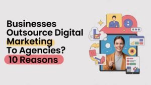 Why Businesses Outsource Digital Marketing to Agencies